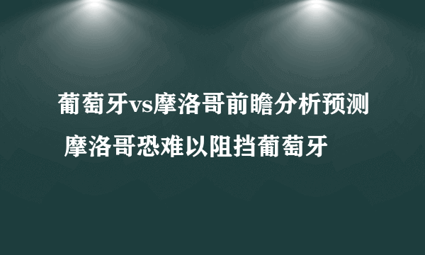 葡萄牙vs摩洛哥前瞻分析预测 摩洛哥恐难以阻挡葡萄牙