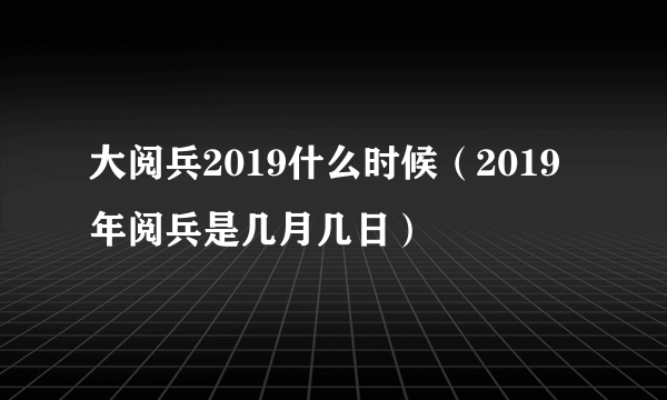 大阅兵2019什么时候（2019年阅兵是几月几日）