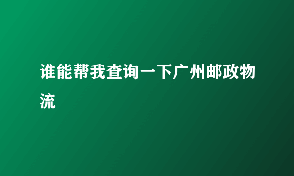 谁能帮我查询一下广州邮政物流