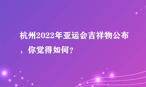 杭州2022年亚运会吉祥物公布，你觉得如何？