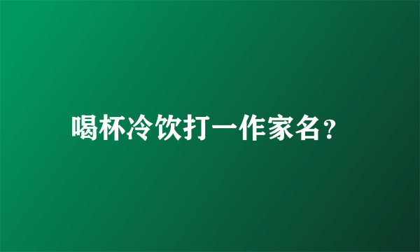 喝杯冷饮打一作家名？