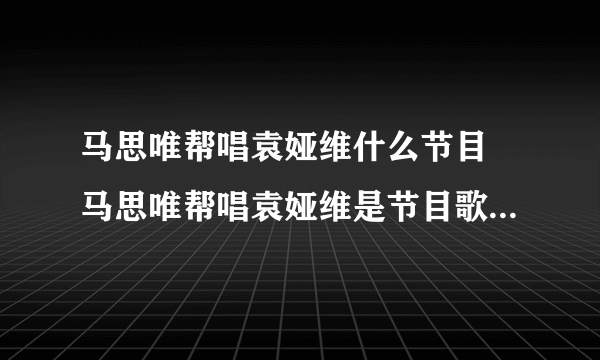 马思唯帮唱袁娅维什么节目 马思唯帮唱袁娅维是节目歌手当打之年