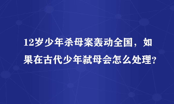 12岁少年杀母案轰动全国，如果在古代少年弑母会怎么处理？