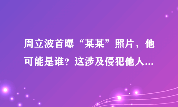 周立波首曝“某某”照片，他可能是谁？这涉及侵犯他人隐私吗？