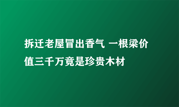 拆迁老屋冒出香气 一根梁价值三千万竟是珍贵木材