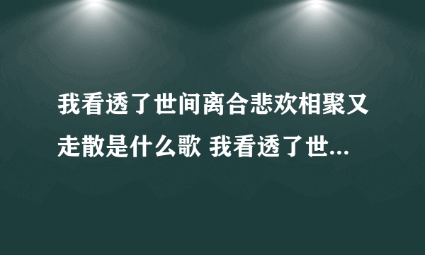 我看透了世间离合悲欢相聚又走散是什么歌 我看透了世间离合悲欢相聚又走散完整歌词