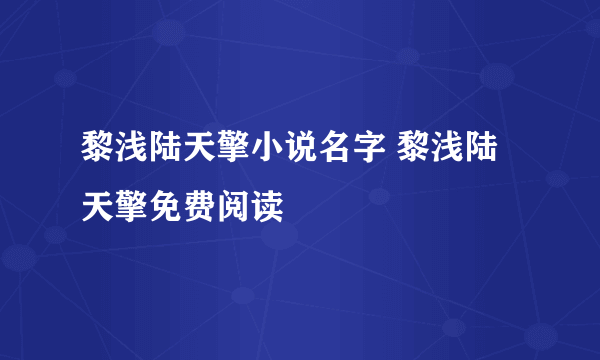 黎浅陆天擎小说名字 黎浅陆天擎免费阅读