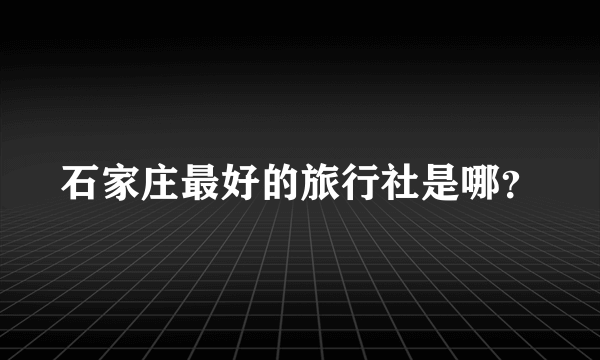 石家庄最好的旅行社是哪？