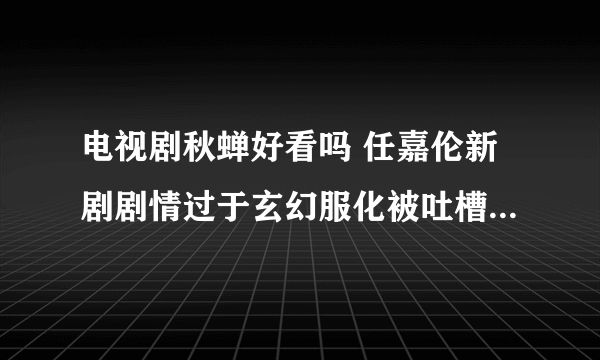 电视剧秋蝉好看吗 任嘉伦新剧剧情过于玄幻服化被吐槽怎么回事