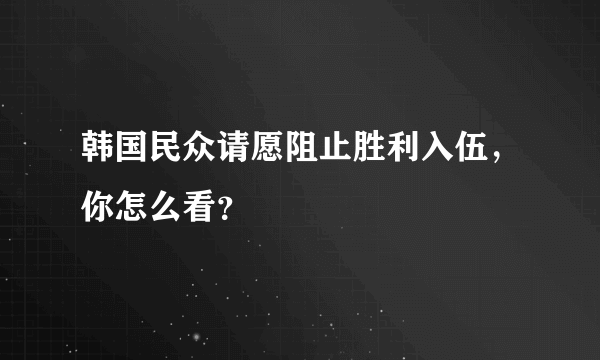 韩国民众请愿阻止胜利入伍，你怎么看？