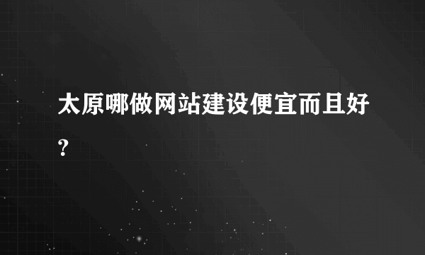 太原哪做网站建设便宜而且好？