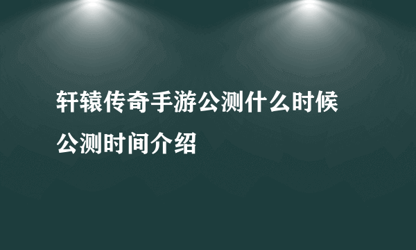 轩辕传奇手游公测什么时候 公测时间介绍