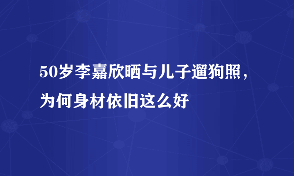 50岁李嘉欣晒与儿子遛狗照，为何身材依旧这么好