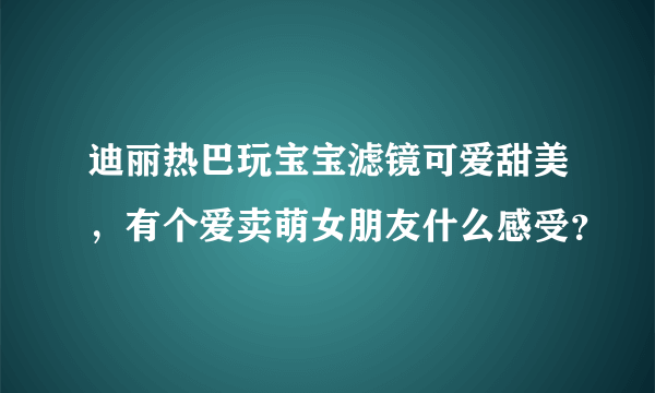 迪丽热巴玩宝宝滤镜可爱甜美，有个爱卖萌女朋友什么感受？