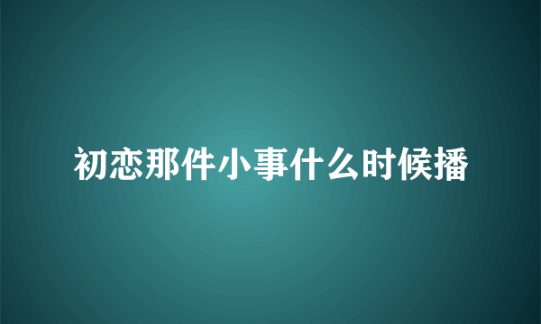 初恋那件小事什么时候播