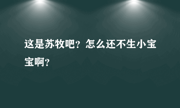 这是苏牧吧？怎么还不生小宝宝啊？