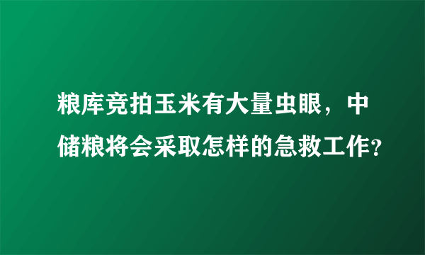 粮库竞拍玉米有大量虫眼，中储粮将会采取怎样的急救工作？