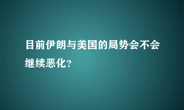 目前伊朗与美国的局势会不会继续恶化？