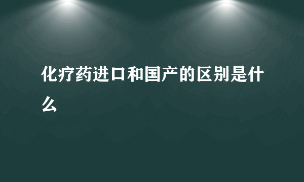 化疗药进口和国产的区别是什么