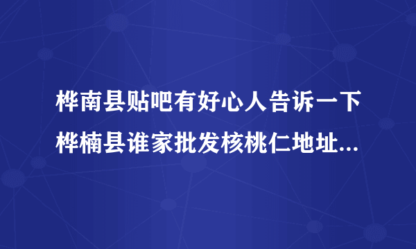 桦南县贴吧有好心人告诉一下桦楠县谁家批发核桃仁地址和电话？