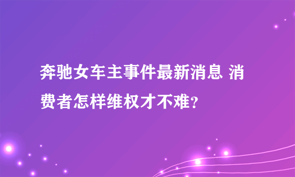 奔驰女车主事件最新消息 消费者怎样维权才不难？