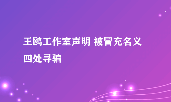 王鸥工作室声明 被冒充名义四处寻骗