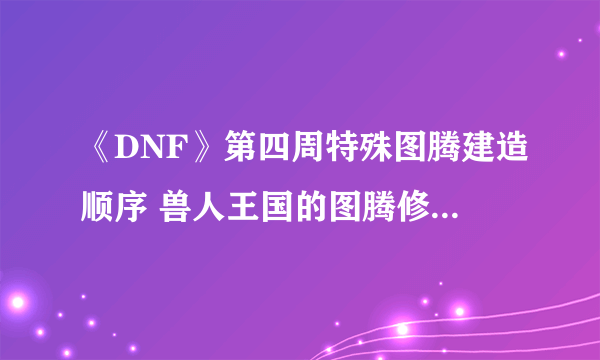 《DNF》第四周特殊图腾建造顺序 兽人王国的图腾修复工程传说图腾