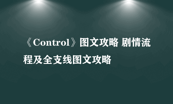 《Control》图文攻略 剧情流程及全支线图文攻略