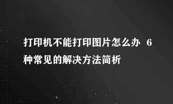 打印机不能打印图片怎么办  6种常见的解决方法简析