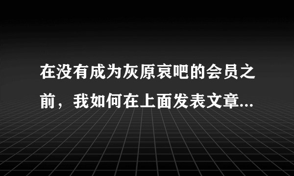 在没有成为灰原哀吧的会员之前，我如何在上面发表文章让大家讨论