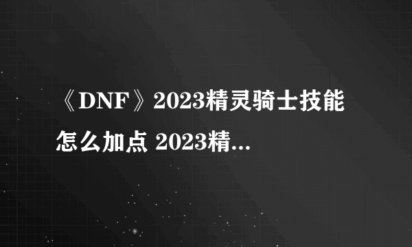 《DNF》2023精灵骑士技能怎么加点 2023精灵骑士技能加点介绍