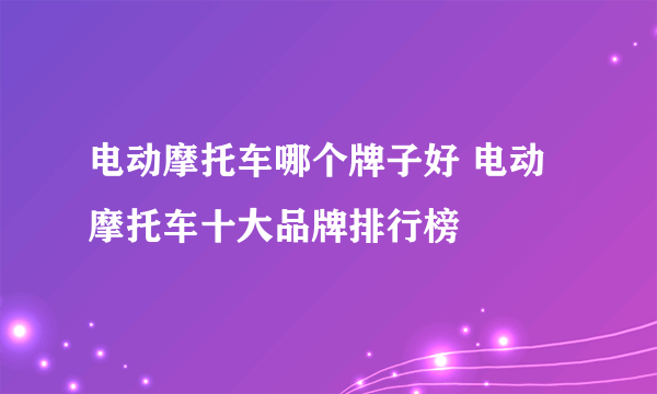 电动摩托车哪个牌子好 电动摩托车十大品牌排行榜