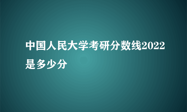 中国人民大学考研分数线2022是多少分