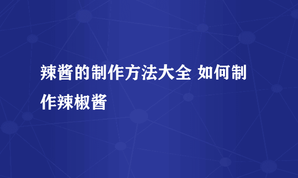 辣酱的制作方法大全 如何制作辣椒酱