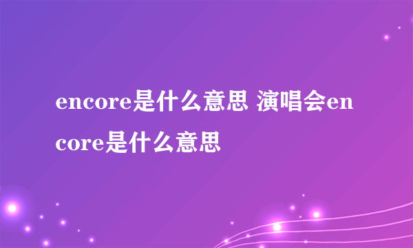 encore是什么意思 演唱会encore是什么意思