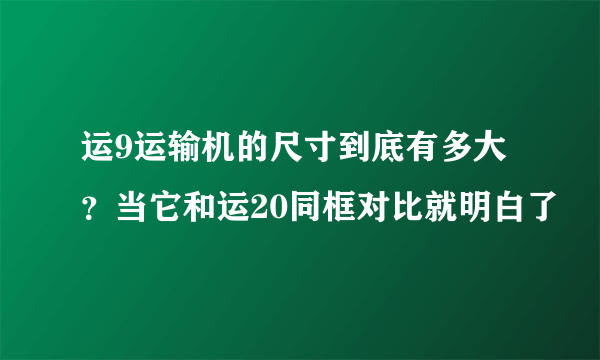 运9运输机的尺寸到底有多大？当它和运20同框对比就明白了