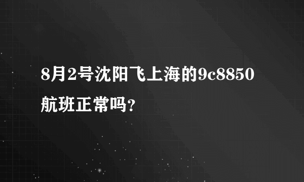 8月2号沈阳飞上海的9c8850航班正常吗？