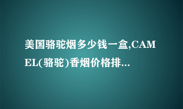 美国骆驼烟多少钱一盒,CAMEL(骆驼)香烟价格排行榜(20种)