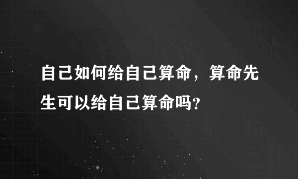 自己如何给自己算命，算命先生可以给自己算命吗？