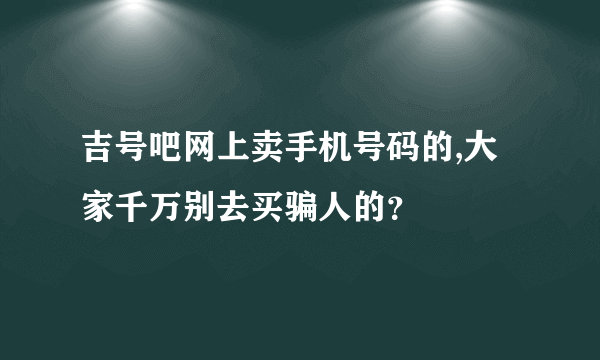 吉号吧网上卖手机号码的,大家千万别去买骗人的？