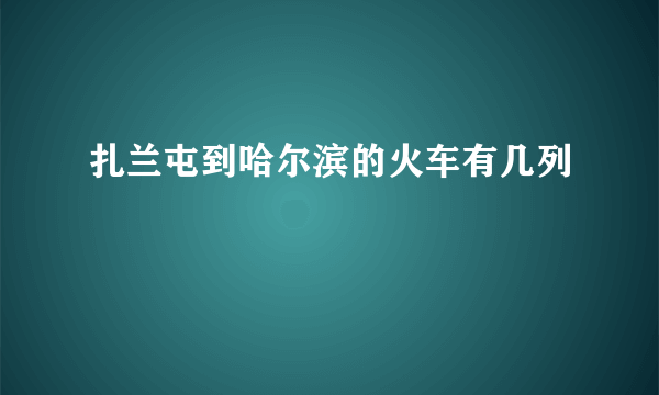 扎兰屯到哈尔滨的火车有几列