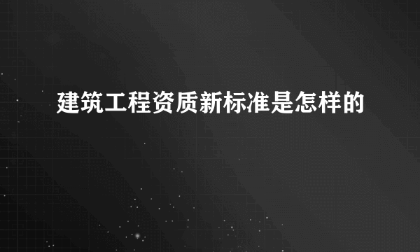 建筑工程资质新标准是怎样的