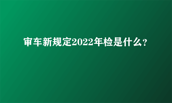 审车新规定2022年检是什么？