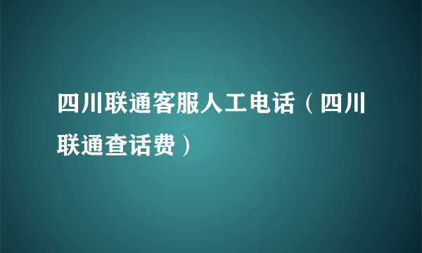 四川联通客服人工电话（四川联通查话费）