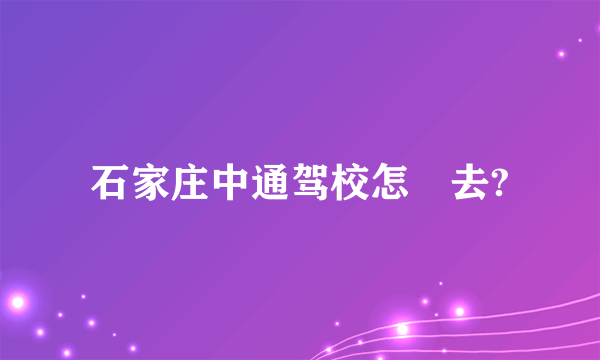 石家庄中通驾校怎麼去?