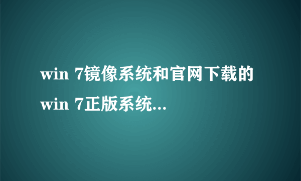 win 7镜像系统和官网下载的 win 7正版系统有什么区别？ 还有个Ghost镜像吧？ 官网win7， win 7镜像系统