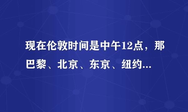 现在伦敦时间是中午12点，那巴黎、北京、东京、纽约的时间分别是多少？