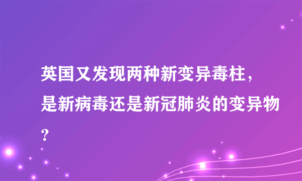 英国又发现两种新变异毒柱，是新病毒还是新冠肺炎的变异物？