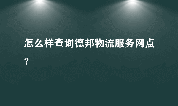 怎么样查询德邦物流服务网点？