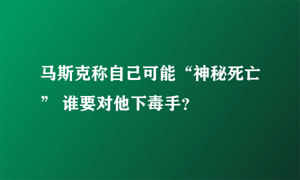 马斯克称自己可能“神秘死亡” 谁要对他下毒手？